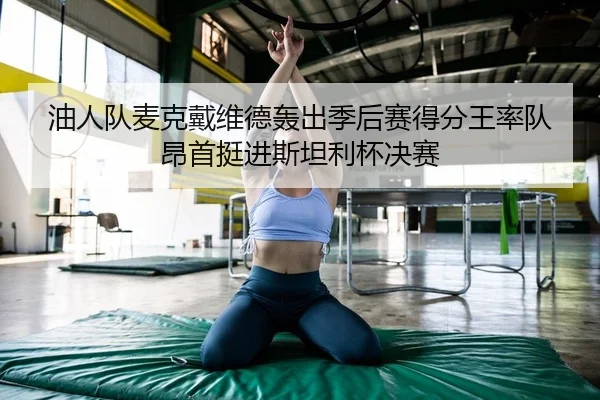 油人队麦克戴维德轰出季后赛得分王率队昂首挺进斯坦利杯决赛